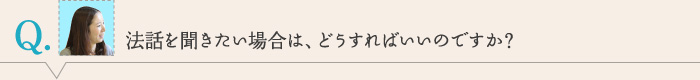 法話を聞きたい場合は、どうすればいいのですか？