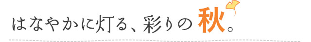 はなやかに灯る、彩りの秋。