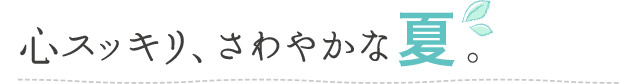 心スッキリ、さわやかな夏。