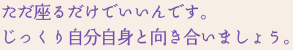 ただ座るだけでいいんです。 じっくり自分自身と向き合いましょう。